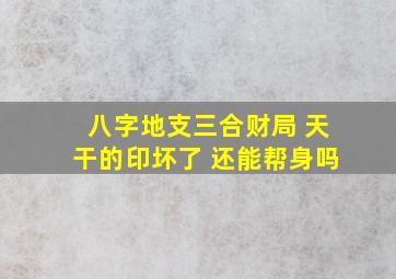 八字地支三合财局 天干的印坏了 还能帮身吗